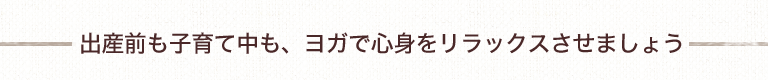 出産前も子育て中も、ヨガで心身をリラックスさせましょう