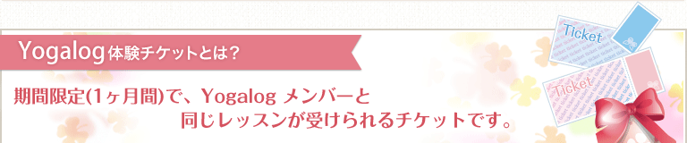 Yogalog 体験チケットとは？ 期間限定(1ヶ月間)で、Yogalog メンバーと同じレッスンが受けられるチケットです。