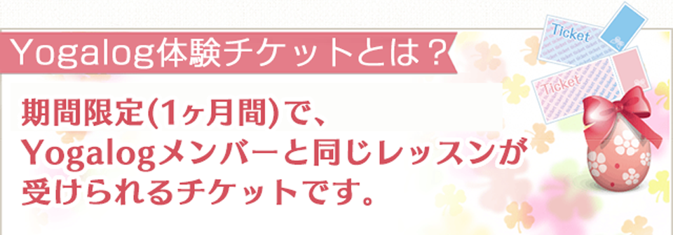 Yogalog 体験チケットとは？ 期間限定(1ヶ月間)で、Yogalog メンバーと同じレッスンが受けられるチケットです。